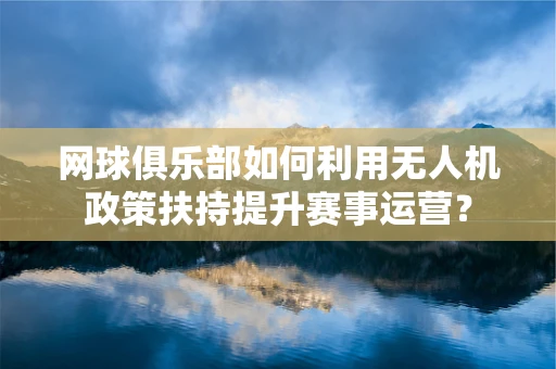网球俱乐部如何利用无人机政策扶持提升赛事运营？