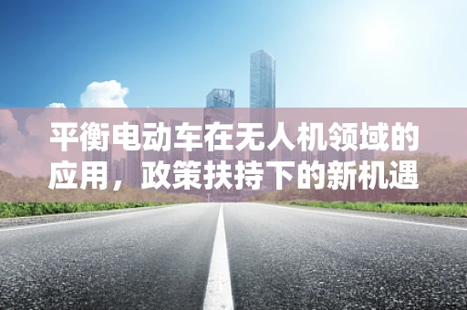 平衡电动车在无人机领域的应用，政策扶持下的新机遇？
