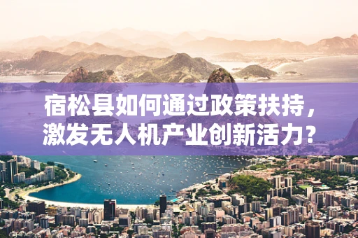 宿松县如何通过政策扶持，激发无人机产业创新活力？