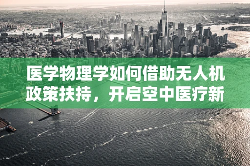 医学物理学如何借助无人机政策扶持，开启空中医疗新纪元？