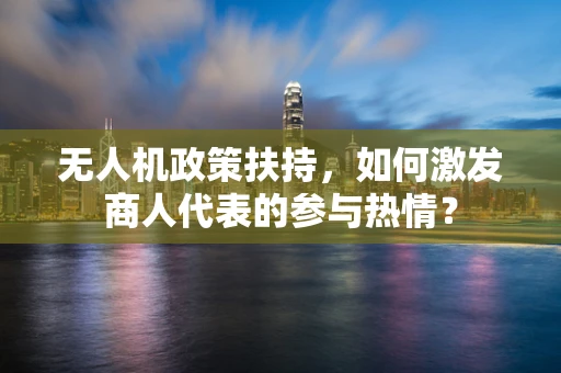 无人机政策扶持，如何激发商人代表的参与热情？