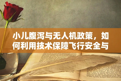 小儿腹泻与无人机政策，如何利用技术保障飞行安全与公共卫生？