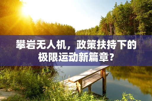 攀岩无人机，政策扶持下的极限运动新篇章？