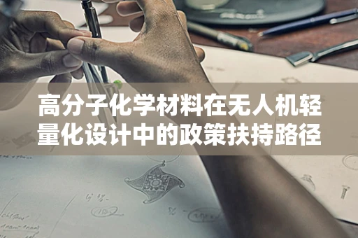 高分子化学材料在无人机轻量化设计中的政策扶持路径