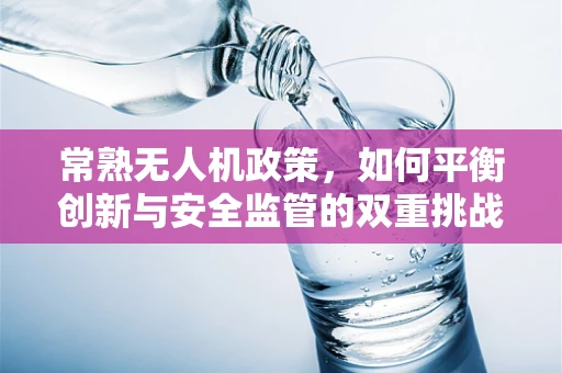 常熟无人机政策，如何平衡创新与安全监管的双重挑战？