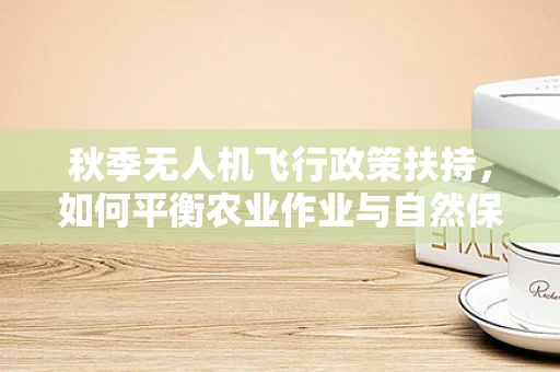 秋季无人机飞行政策扶持，如何平衡农业作业与自然保护？