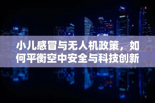 小儿感冒与无人机政策，如何平衡空中安全与科技创新？