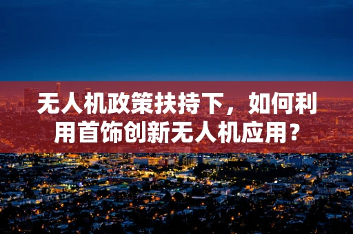 无人机政策扶持下，如何利用首饰创新无人机应用？