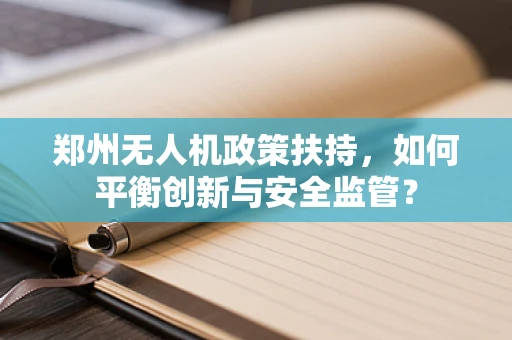 郑州无人机政策扶持，如何平衡创新与安全监管？