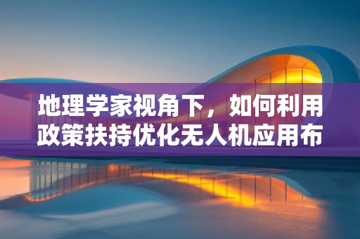 地理学家视角下，如何利用政策扶持优化无人机应用布局？