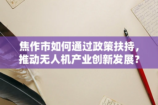 焦作市如何通过政策扶持，推动无人机产业创新发展？