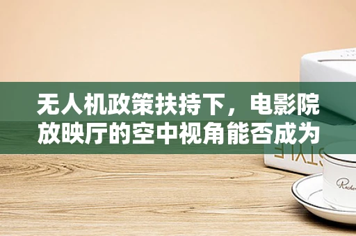 无人机政策扶持下，电影院放映厅的空中视角能否成为新亮点？