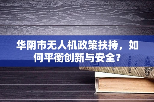 华阴市无人机政策扶持，如何平衡创新与安全？