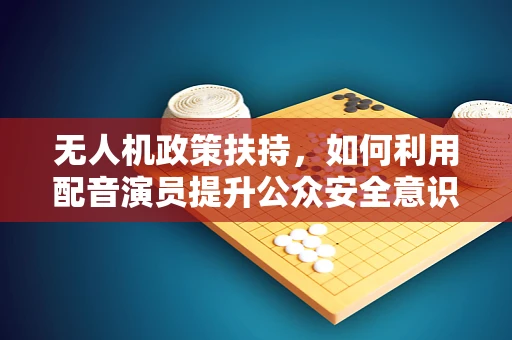 无人机政策扶持，如何利用配音演员提升公众安全意识？