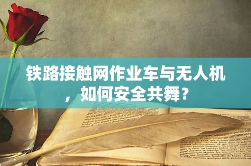 铁路接触网作业车与无人机，如何安全共舞？