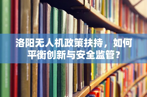 洛阳无人机政策扶持，如何平衡创新与安全监管？