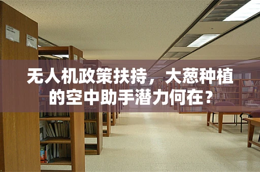 无人机政策扶持，大葱种植的空中助手潜力何在？