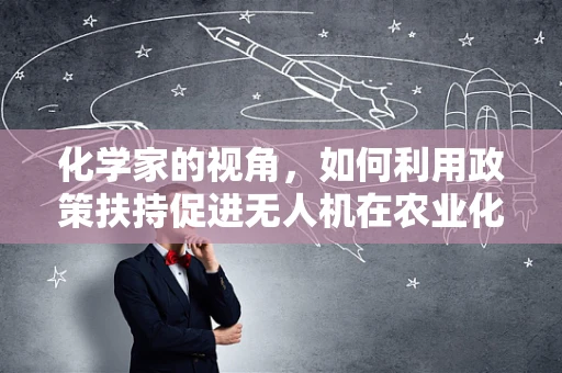 化学家的视角，如何利用政策扶持促进无人机在农业化学应用中的安全与效率？