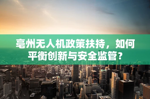 亳州无人机政策扶持，如何平衡创新与安全监管？
