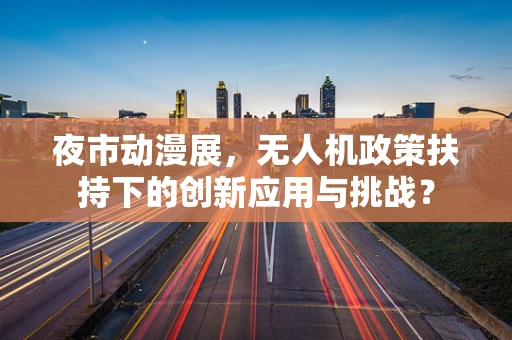 夜市动漫展，无人机政策扶持下的创新应用与挑战？