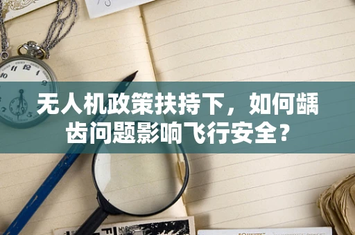无人机政策扶持下，如何龋齿问题影响飞行安全？