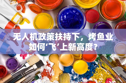 无人机政策扶持下，烤鱼业如何‘飞’上新高度？