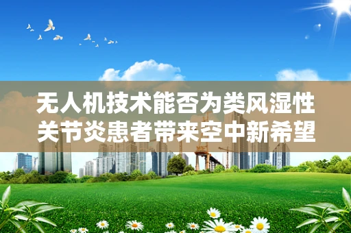 无人机技术能否为类风湿性关节炎患者带来空中新希望？