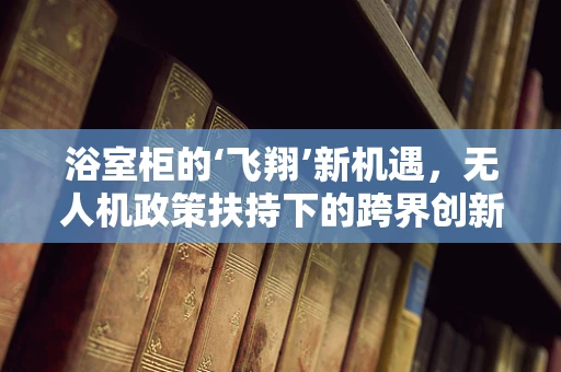 浴室柜的‘飞翔’新机遇，无人机政策扶持下的跨界创新？