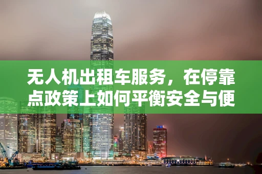 无人机出租车服务，在停靠点政策上如何平衡安全与便捷？