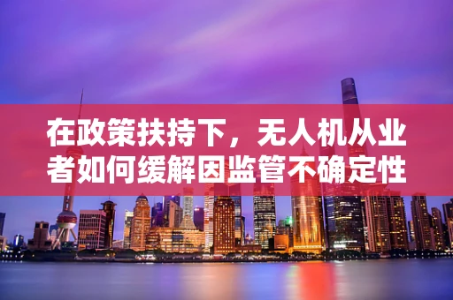 在政策扶持下，无人机从业者如何缓解因监管不确定性带来的焦虑？