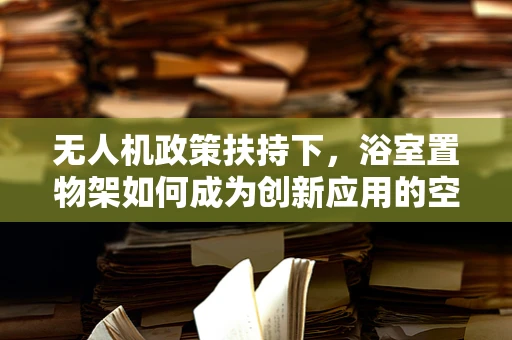 无人机政策扶持下，浴室置物架如何成为创新应用的空中舞台？