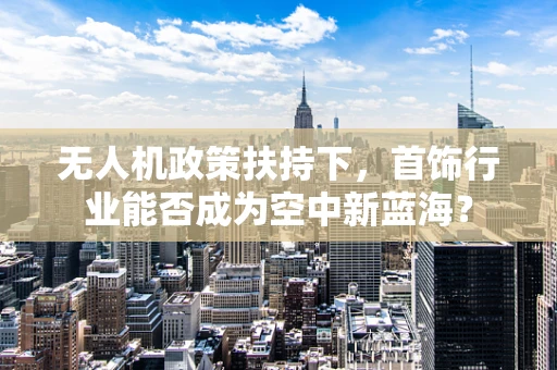 无人机政策扶持下，首饰行业能否成为空中新蓝海？