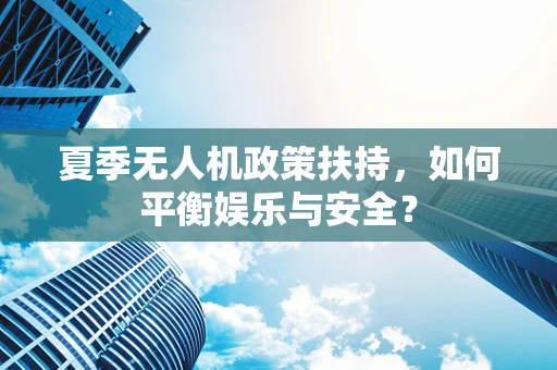 夏季无人机政策扶持，如何平衡娱乐与安全？