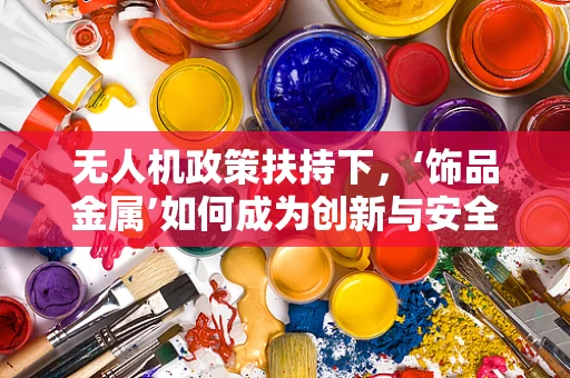 无人机政策扶持下，‘饰品金属’如何成为创新与安全的双重保障？