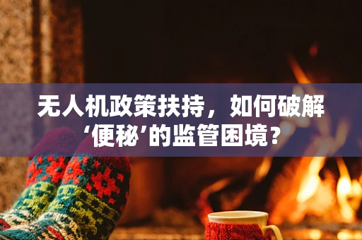 无人机政策扶持，如何破解‘便秘’的监管困境？