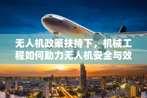 无人机政策扶持下，机械工程如何助力无人机安全与效能双提升？