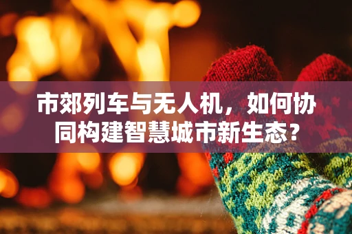 市郊列车与无人机，如何协同构建智慧城市新生态？