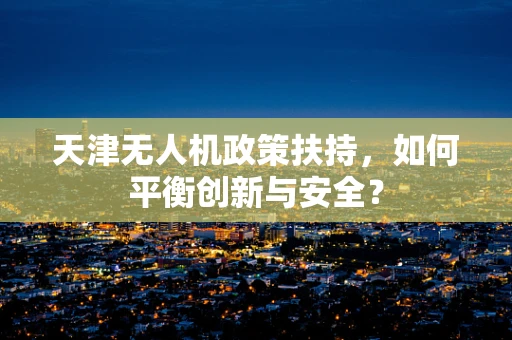 天津无人机政策扶持，如何平衡创新与安全？