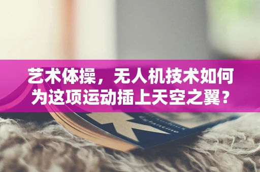 艺术体操，无人机技术如何为这项运动插上天空之翼？