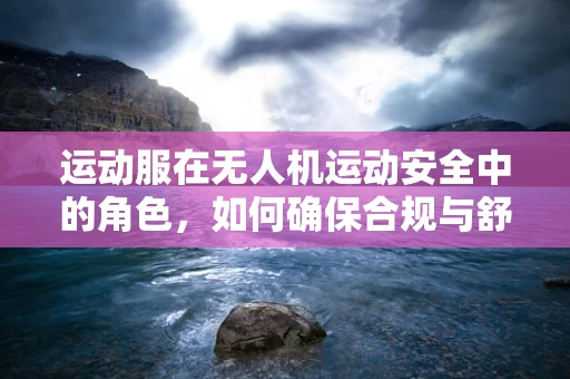 运动服在无人机运动安全中的角色，如何确保合规与舒适？