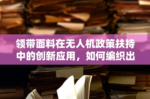 领带面料在无人机政策扶持中的创新应用，如何编织出智能飞行的未来？