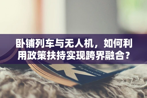 卧铺列车与无人机，如何利用政策扶持实现跨界融合？