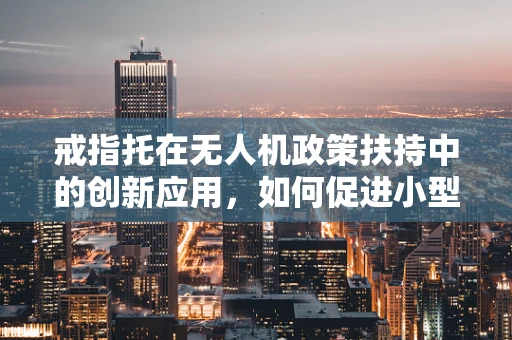 戒指托在无人机政策扶持中的创新应用，如何促进小型无人机安全起飞与降落？