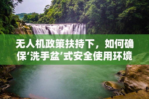 无人机政策扶持下，如何确保‘洗手盆’式安全使用环境？