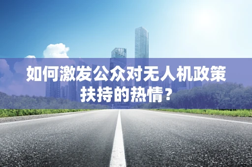 如何激发公众对无人机政策扶持的热情？