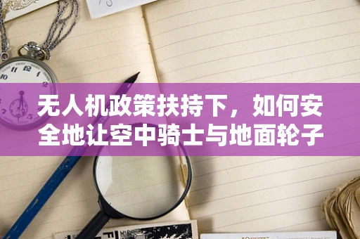 无人机政策扶持下，如何安全地让空中骑士与地面轮子共舞？