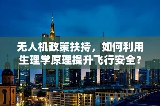 无人机政策扶持，如何利用生理学原理提升飞行安全？