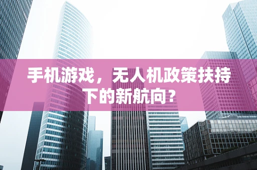 手机游戏，无人机政策扶持下的新航向？