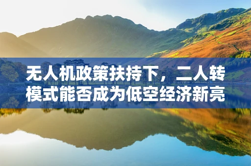 无人机政策扶持下，二人转模式能否成为低空经济新亮点？