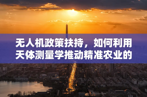 无人机政策扶持，如何利用天体测量学推动精准农业的飞跃？